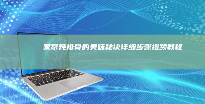 家常炖排骨的美味秘诀详细步骤教程